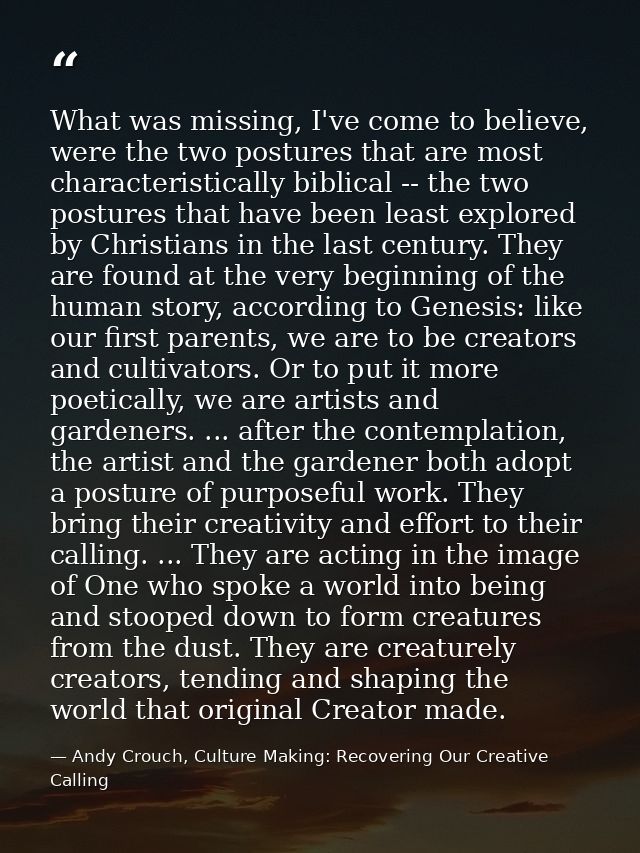 What was missing, I've come to believe, were the two postures that are most characteristically biblical -- the two postu — Andy Crouch, Culture Making: Recovering Our Creative Calling