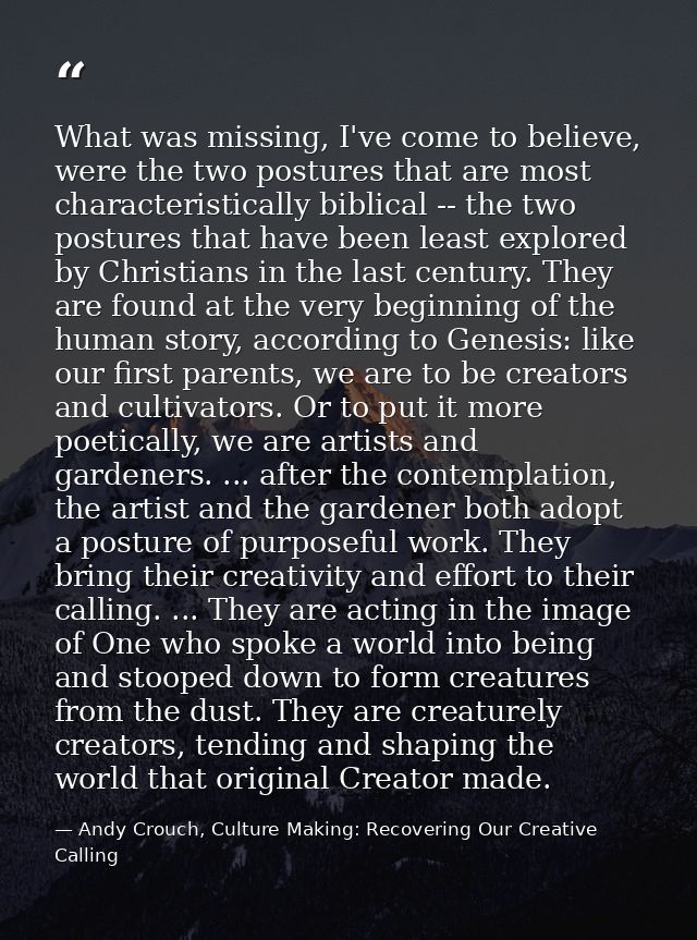What was missing, I've come to believe, were the two postures that are most characteristically biblical -- the two postu — Andy Crouch, Culture Making: Recovering Our Creative Calling