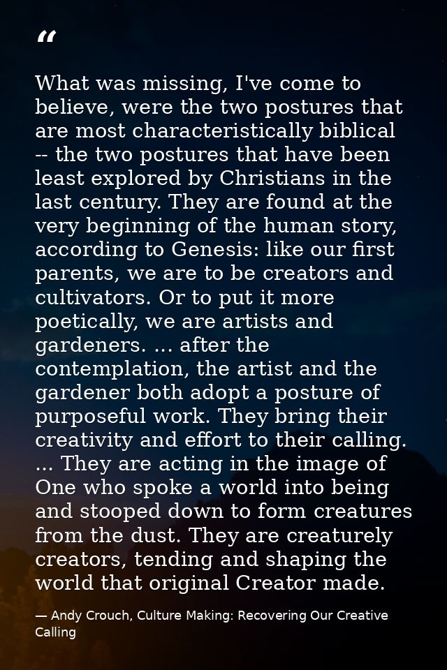 What was missing, I've come to believe, were the two postures that are most characteristically biblical -- the two postu — Andy Crouch, Culture Making: Recovering Our Creative Calling