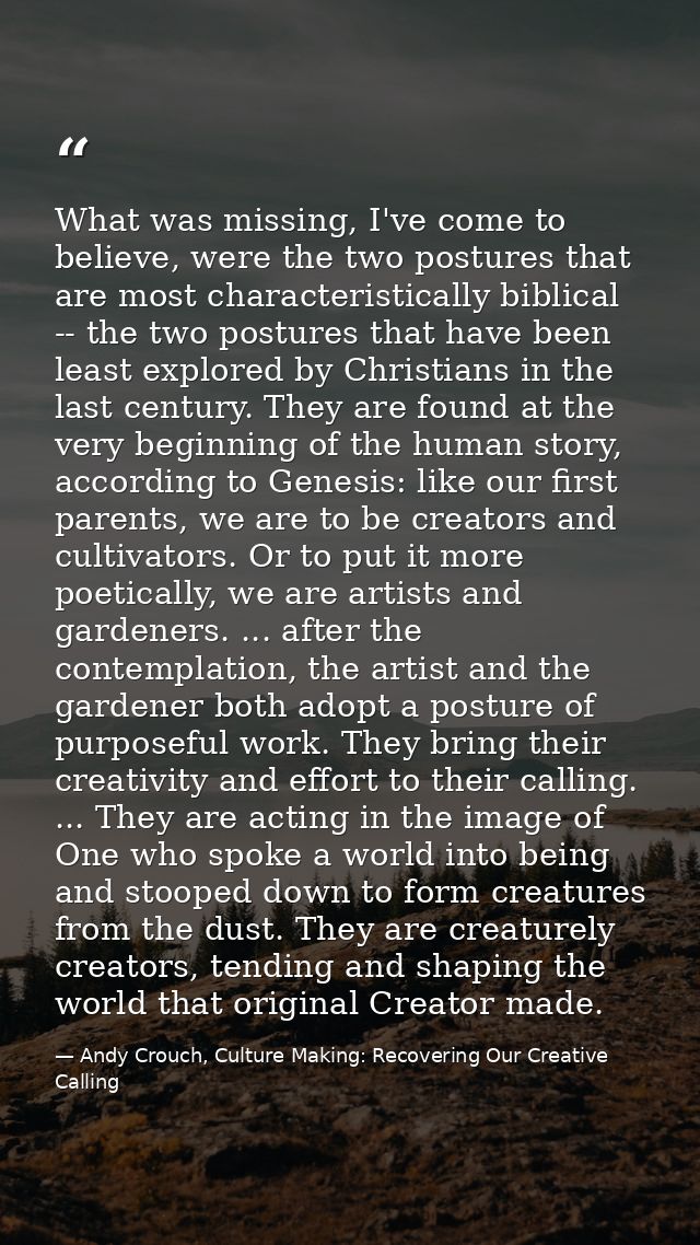 What was missing, I've come to believe, were the two postures that are most characteristically biblical -- the two postu — Andy Crouch, Culture Making: Recovering Our Creative Calling