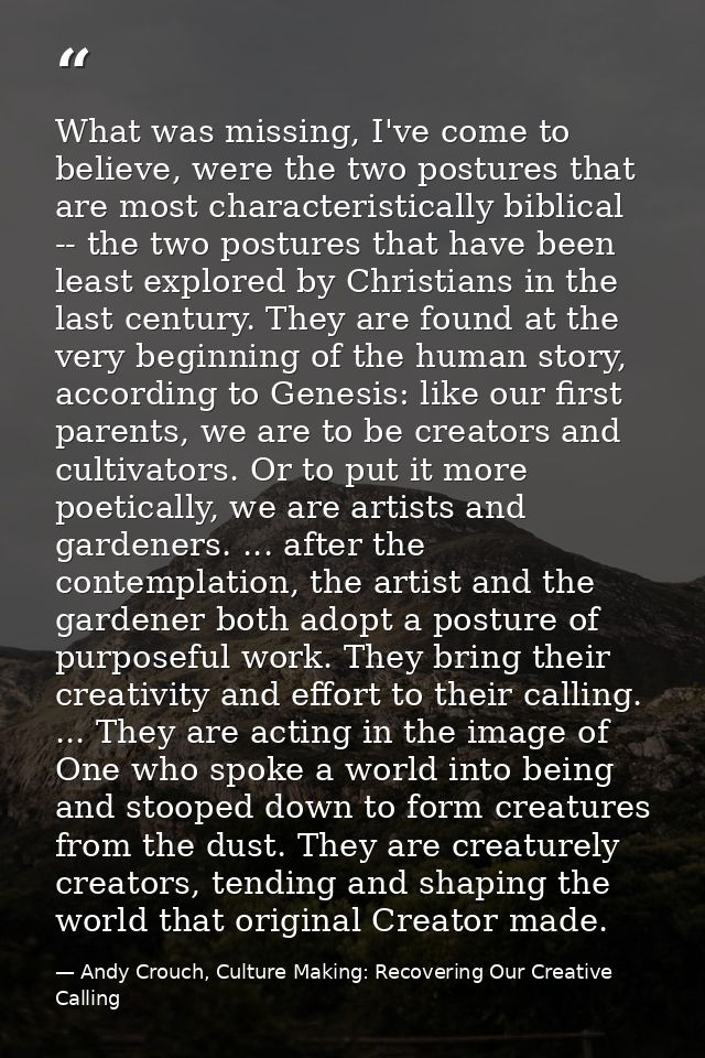 What was missing, I've come to believe, were the two postures that are most characteristically biblical -- the two postu — Andy Crouch, Culture Making: Recovering Our Creative Calling
