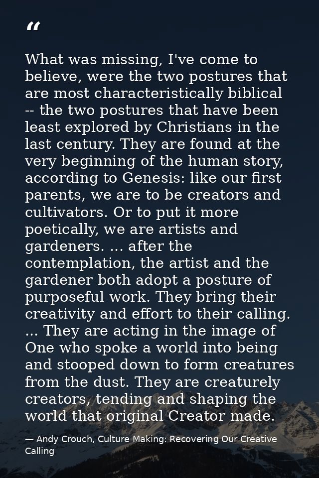 What was missing, I've come to believe, were the two postures that are most characteristically biblical -- the two postu — Andy Crouch, Culture Making: Recovering Our Creative Calling