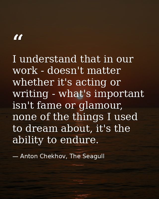 I understand that in our work - doesn't matter whether it's acting or writing - what's important isn't fame or glamour,  — Anton Chekhov, The Seagull