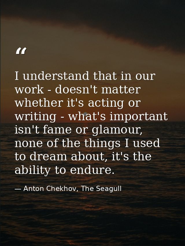 I understand that in our work - doesn't matter whether it's acting or writing - what's important isn't fame or glamour,  — Anton Chekhov, The Seagull