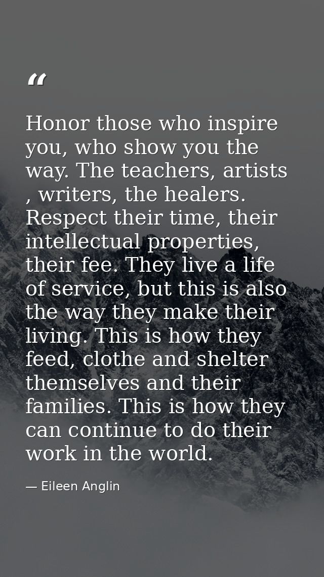 Honor those who inspire you, who show you the way. The teachers, artists , writers, the healers. Respect their time, the — Eileen Anglin