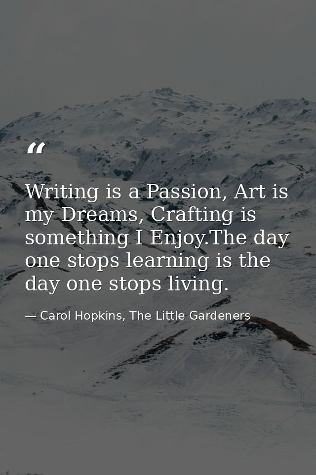 Writing is a Passion, Art is my Dreams, Crafting is something I Enjoy.The day one stops learning is the day one stops li — Carol Hopkins, The Little Gardeners