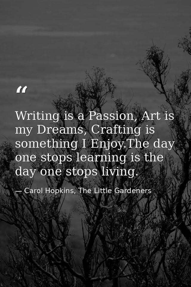 Writing is a Passion, Art is my Dreams, Crafting is something I Enjoy.The day one stops learning is the day one stops li — Carol Hopkins, The Little Gardeners