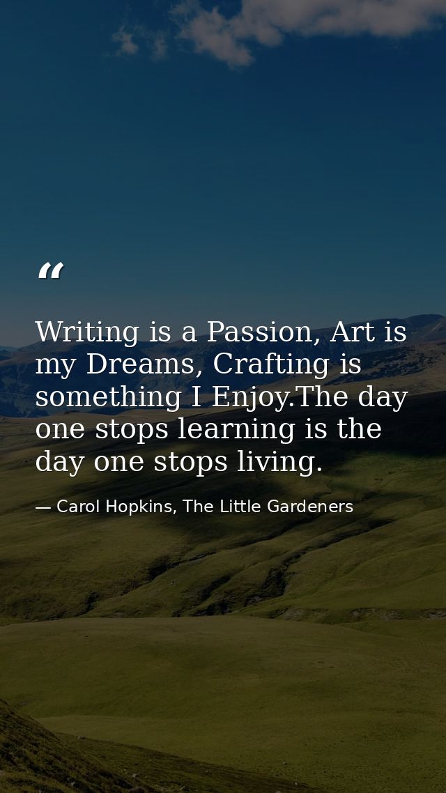 Writing is a Passion, Art is my Dreams, Crafting is something I Enjoy.The day one stops learning is the day one stops li — Carol Hopkins, The Little Gardeners