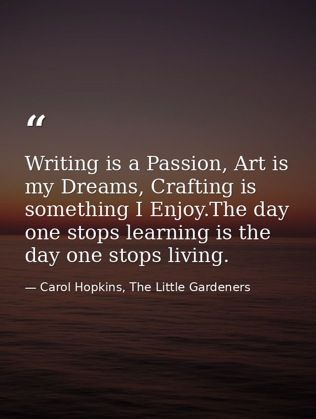 Writing is a Passion, Art is my Dreams, Crafting is something I Enjoy.The day one stops learning is the day one stops li — Carol Hopkins, The Little Gardeners