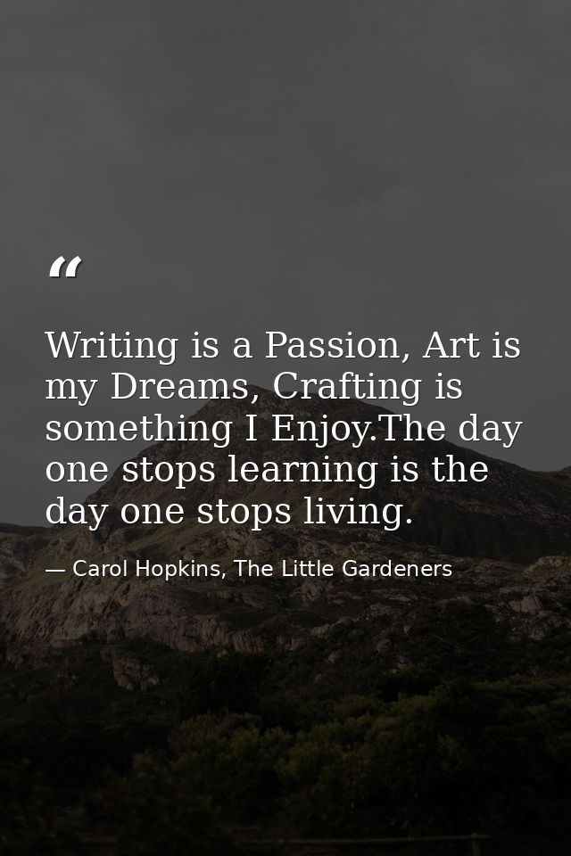 Writing is a Passion, Art is my Dreams, Crafting is something I Enjoy.The day one stops learning is the day one stops li — Carol Hopkins, The Little Gardeners