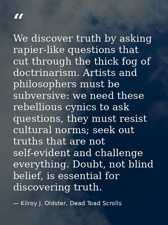 We discover truth by asking rapier-like questions that cut through the thick fog of doctrinarism. Artists and philosophe — Kilroy J. Oldster, Dead Toad Scrolls