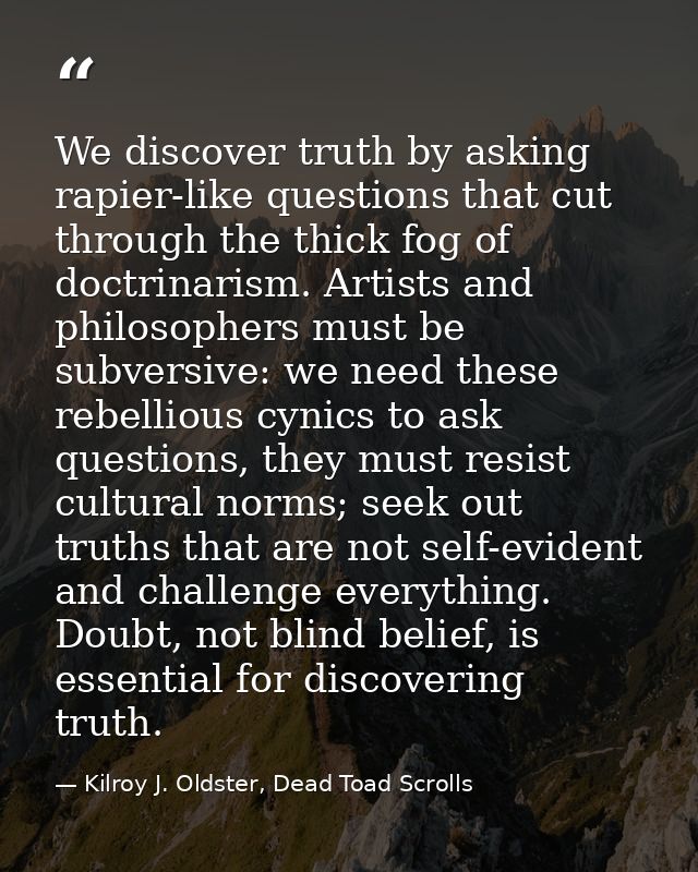 We discover truth by asking rapier-like questions that cut through the thick fog of doctrinarism. Artists and philosophe — Kilroy J. Oldster, Dead Toad Scrolls