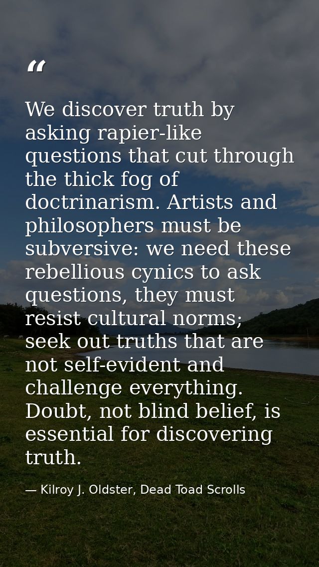 We discover truth by asking rapier-like questions that cut through the thick fog of doctrinarism. Artists and philosophe — Kilroy J. Oldster, Dead Toad Scrolls