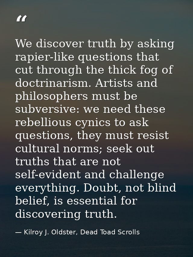 We discover truth by asking rapier-like questions that cut through the thick fog of doctrinarism. Artists and philosophe — Kilroy J. Oldster, Dead Toad Scrolls