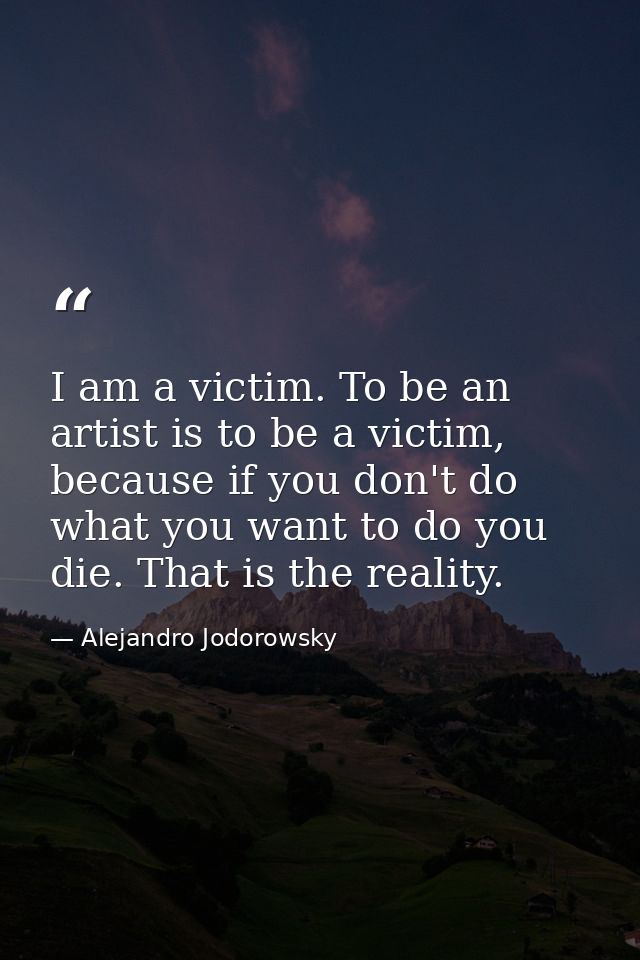 I am a victim. To be an artist is to be a victim, because if you don't do what you want to do you die. That is the reali — Alejandro Jodorowsky