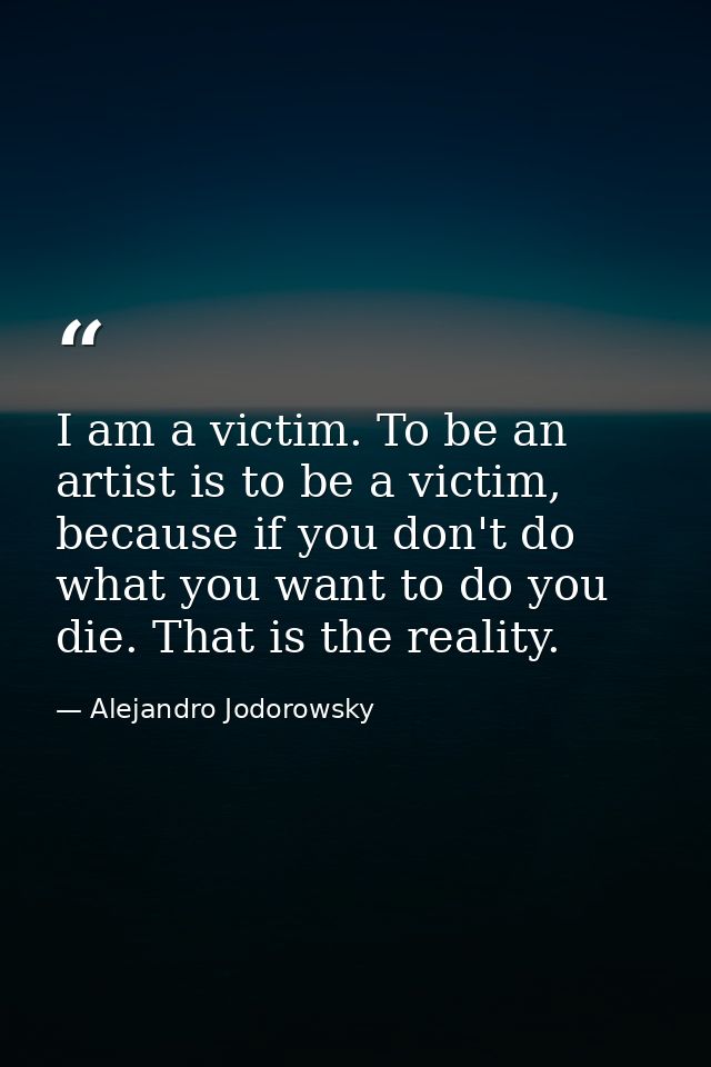 I am a victim. To be an artist is to be a victim, because if you don't do what you want to do you die. That is the reali — Alejandro Jodorowsky