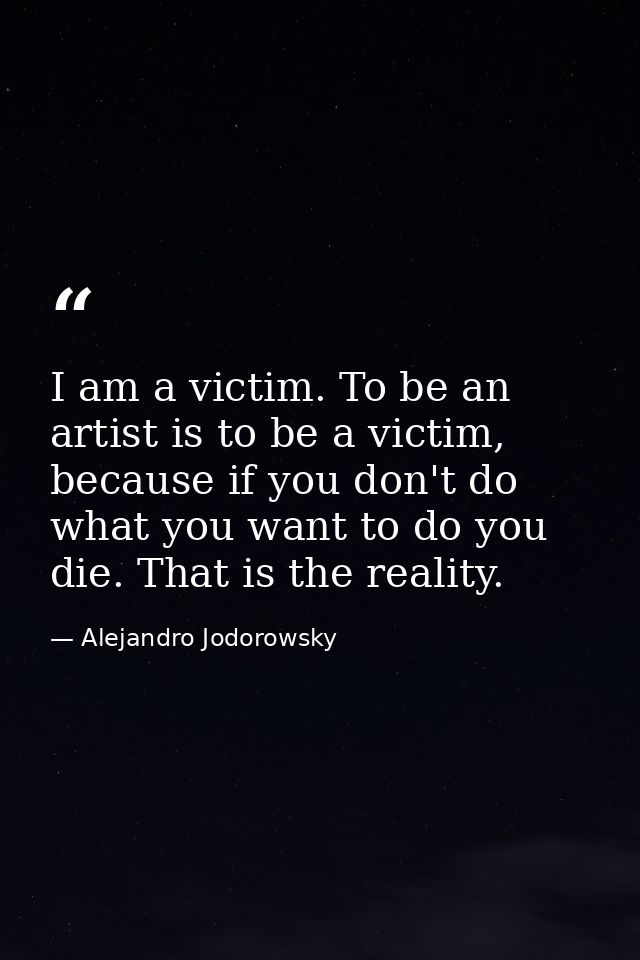 I am a victim. To be an artist is to be a victim, because if you don't do what you want to do you die. That is the reali — Alejandro Jodorowsky