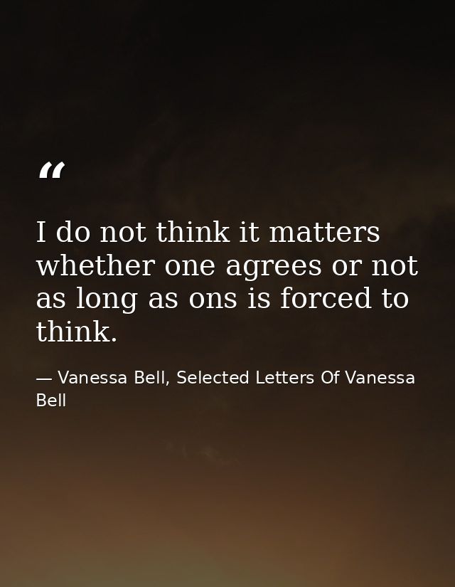 I do not think it matters whether one agrees or not as long as ons is forced to think. — Vanessa Bell, Selected Letters Of Vanessa Bell