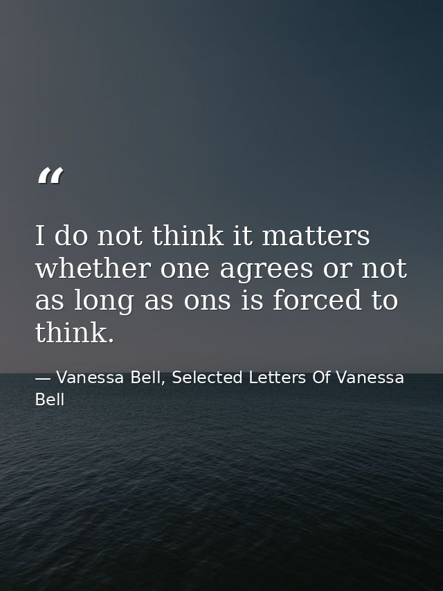 I do not think it matters whether one agrees or not as long as ons is forced to think. — Vanessa Bell, Selected Letters Of Vanessa Bell