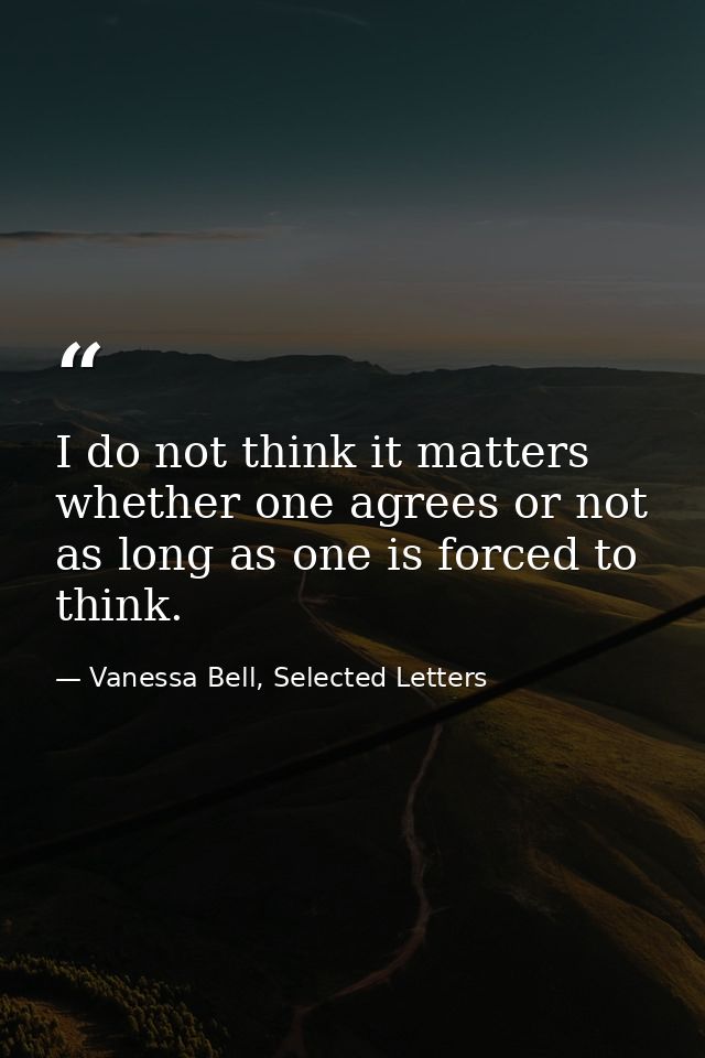 I do not think it matters whether one agrees or not as long as one is forced to think. — Vanessa Bell, Selected Letters