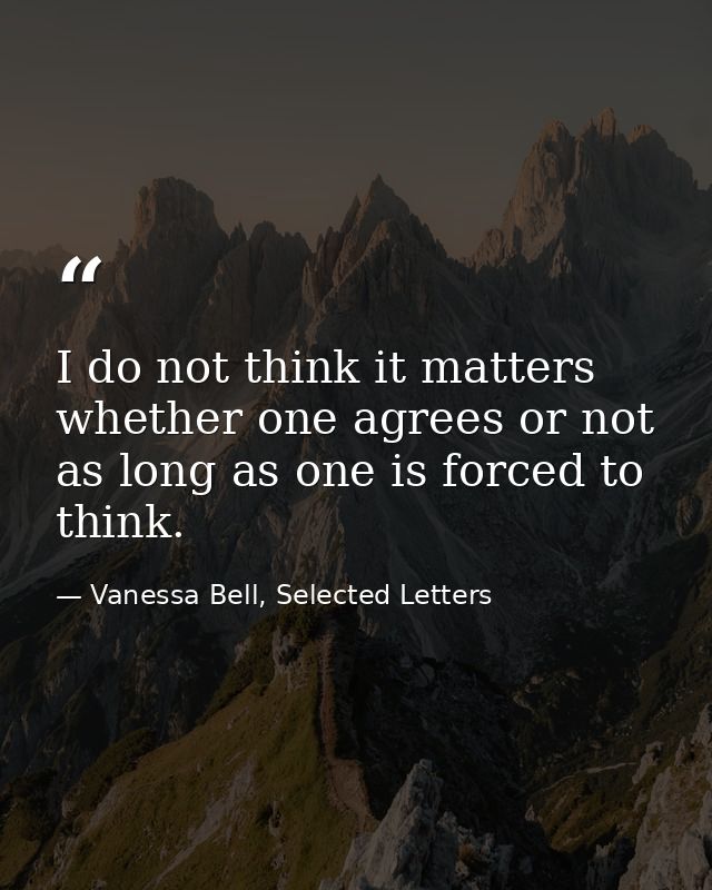 I do not think it matters whether one agrees or not as long as one is forced to think. — Vanessa Bell, Selected Letters