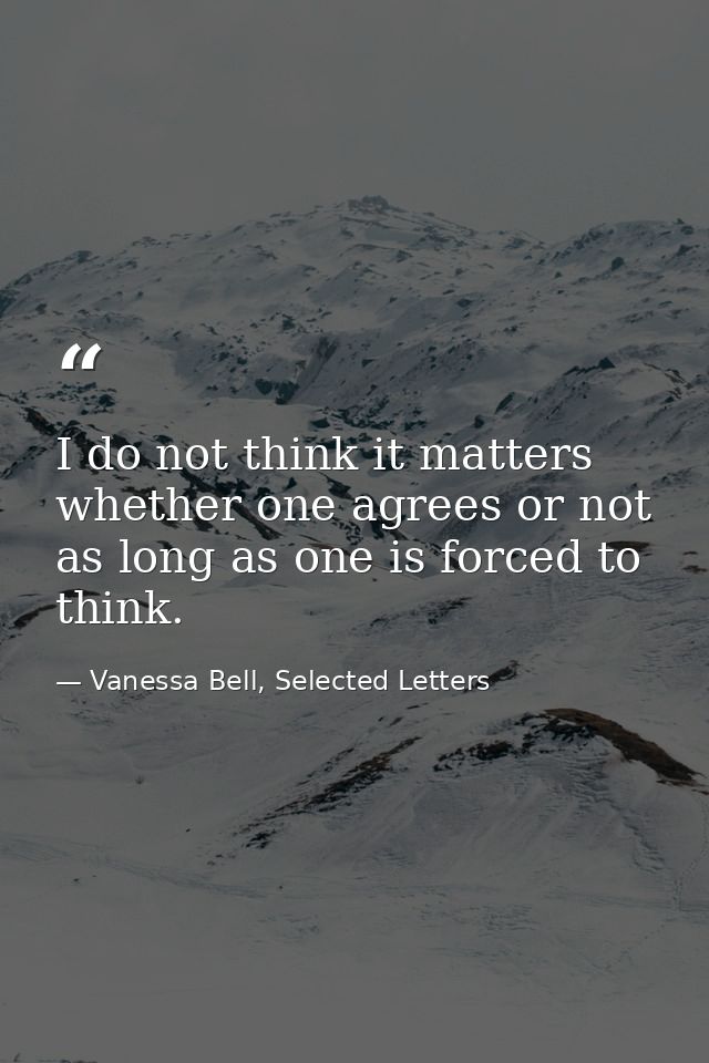 I do not think it matters whether one agrees or not as long as one is forced to think. — Vanessa Bell, Selected Letters