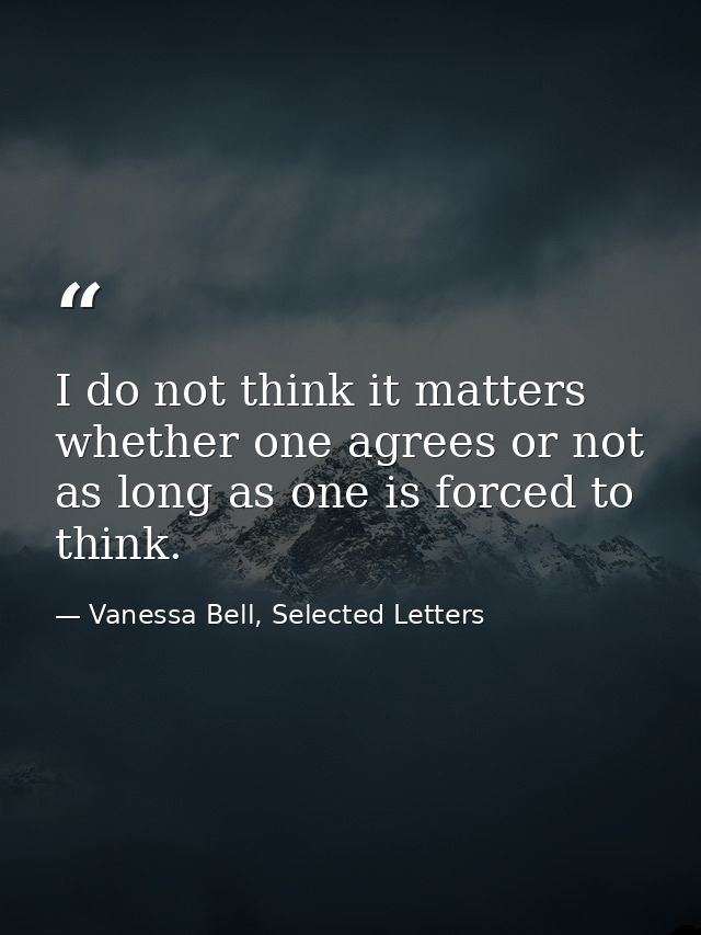 I do not think it matters whether one agrees or not as long as one is forced to think. — Vanessa Bell, Selected Letters