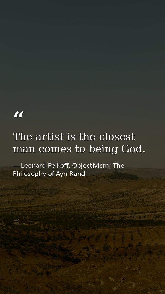 The artist is the closest man comes to being God. — Leonard Peikoff, Objectivism: The Philosophy of Ayn Rand