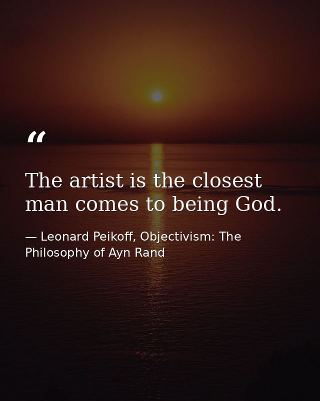 The artist is the closest man comes to being God. — Leonard Peikoff, Objectivism: The Philosophy of Ayn Rand