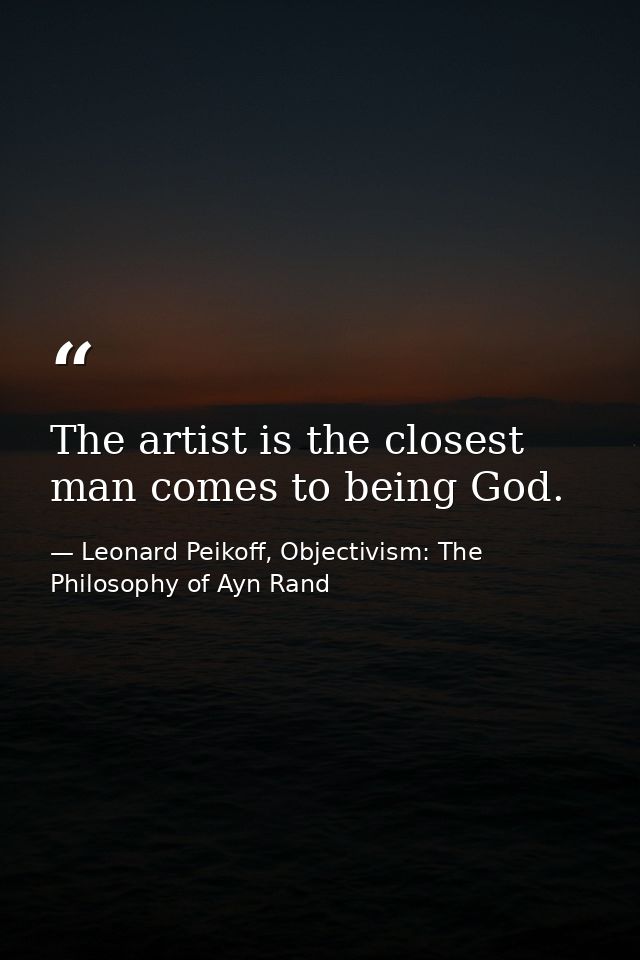 The artist is the closest man comes to being God. — Leonard Peikoff, Objectivism: The Philosophy of Ayn Rand