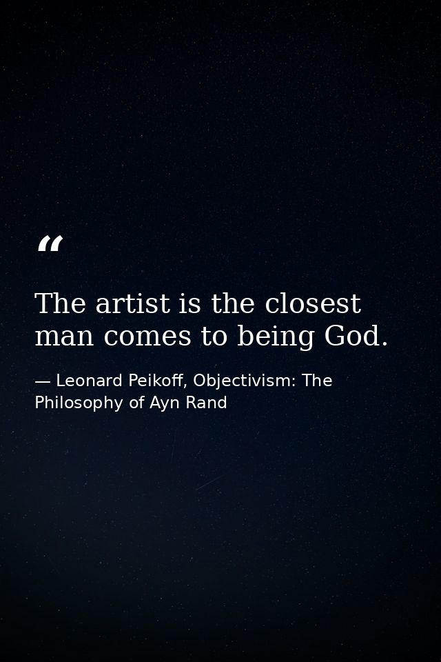 The artist is the closest man comes to being God. — Leonard Peikoff, Objectivism: The Philosophy of Ayn Rand