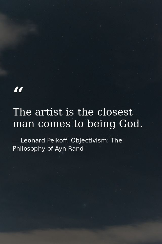 The artist is the closest man comes to being God. — Leonard Peikoff, Objectivism: The Philosophy of Ayn Rand