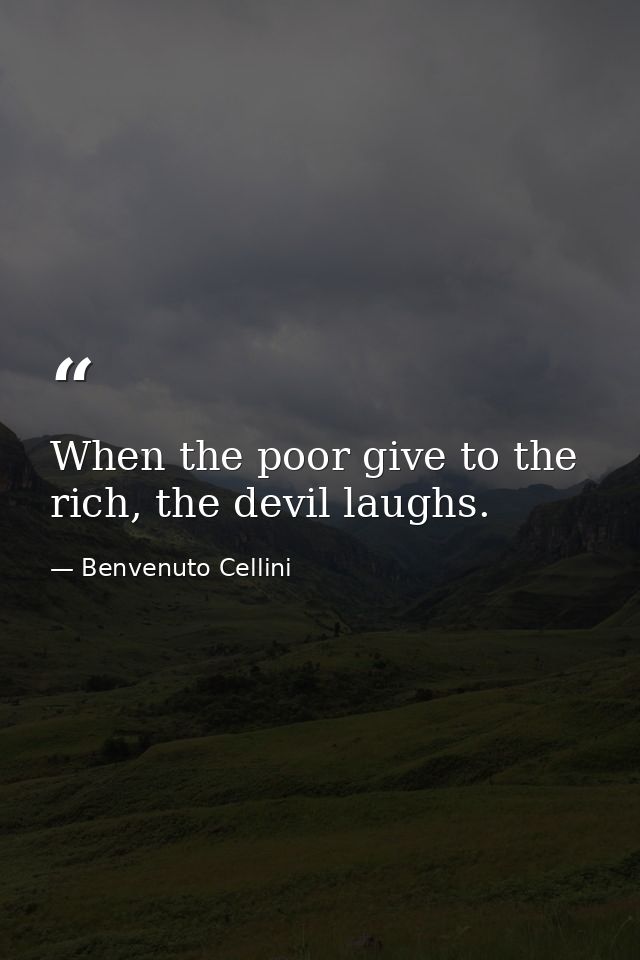 When the poor give to the rich, the devil laughs. — Benvenuto Cellini