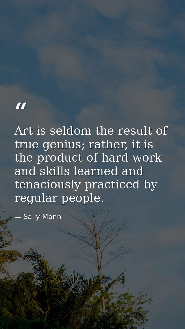 Art is seldom the result of true genius; rather, it is the product of hard work and skills learned and tenaciously pract — Sally Mann
