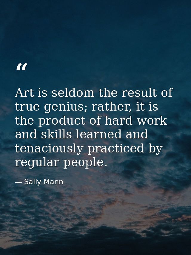 Art is seldom the result of true genius; rather, it is the product of hard work and skills learned and tenaciously pract — Sally Mann