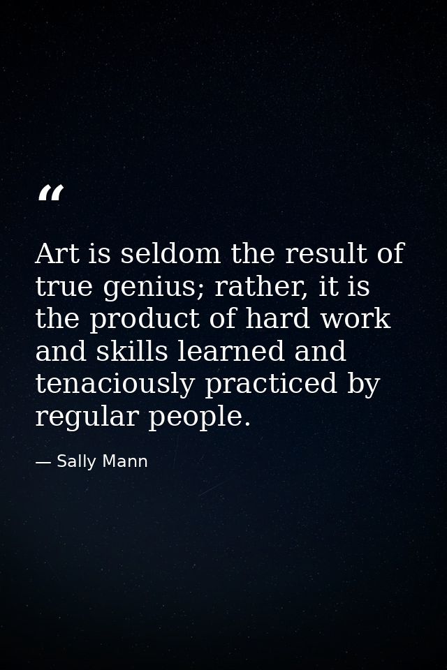 Art is seldom the result of true genius; rather, it is the product of hard work and skills learned and tenaciously pract — Sally Mann