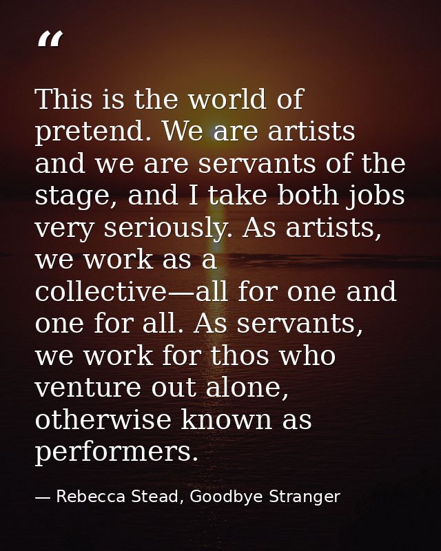 This is the world of pretend. We are artists and we are servants of the stage, and I take both jobs very seriously. As a — Rebecca Stead, Goodbye Stranger