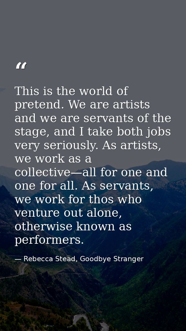 This is the world of pretend. We are artists and we are servants of the stage, and I take both jobs very seriously. As a — Rebecca Stead, Goodbye Stranger