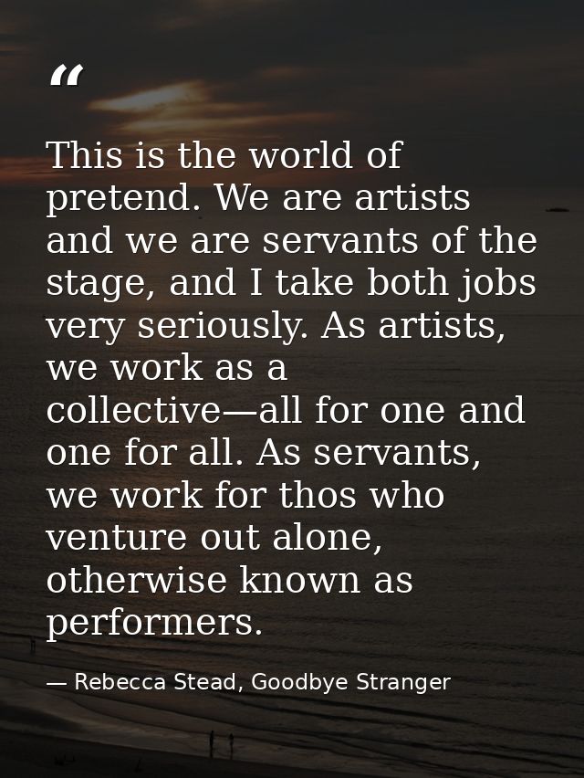 This is the world of pretend. We are artists and we are servants of the stage, and I take both jobs very seriously. As a — Rebecca Stead, Goodbye Stranger