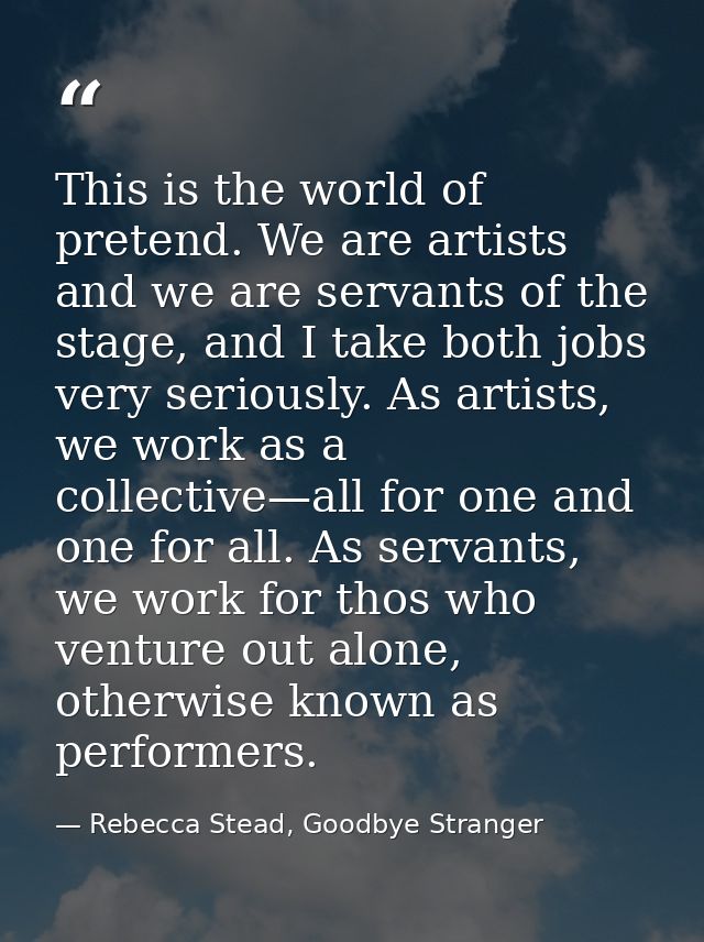 This is the world of pretend. We are artists and we are servants of the stage, and I take both jobs very seriously. As a — Rebecca Stead, Goodbye Stranger