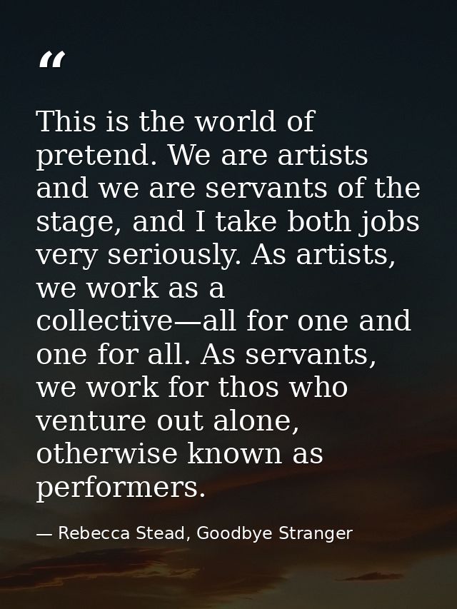 This is the world of pretend. We are artists and we are servants of the stage, and I take both jobs very seriously. As a — Rebecca Stead, Goodbye Stranger
