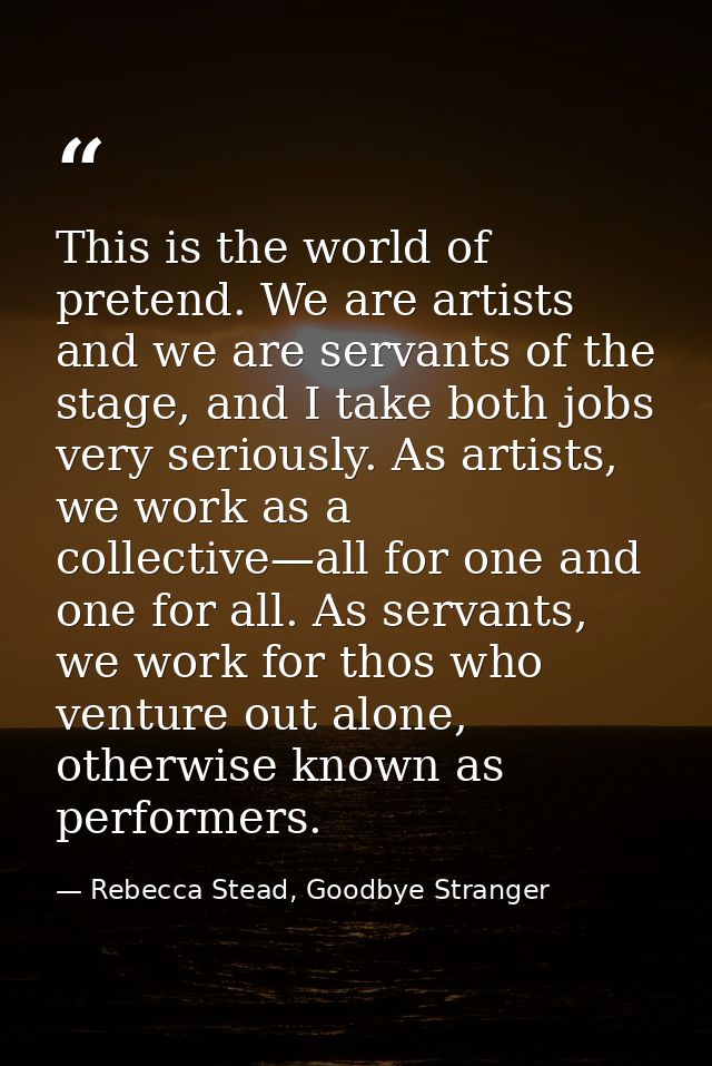 This is the world of pretend. We are artists and we are servants of the stage, and I take both jobs very seriously. As a — Rebecca Stead, Goodbye Stranger