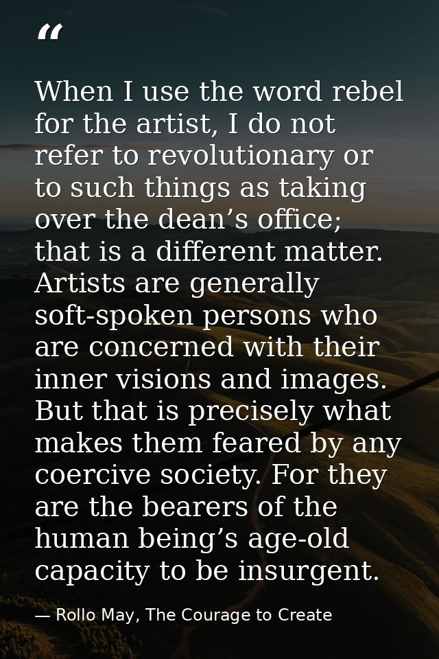 When I use the word rebel for the artist, I do not refer to revolutionary or to such things as taking over the dean’s of — Rollo May, The Courage to Create