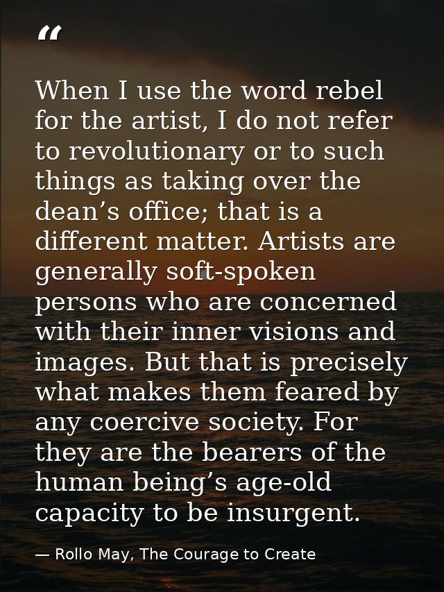 When I use the word rebel for the artist, I do not refer to revolutionary or to such things as taking over the dean’s of — Rollo May, The Courage to Create