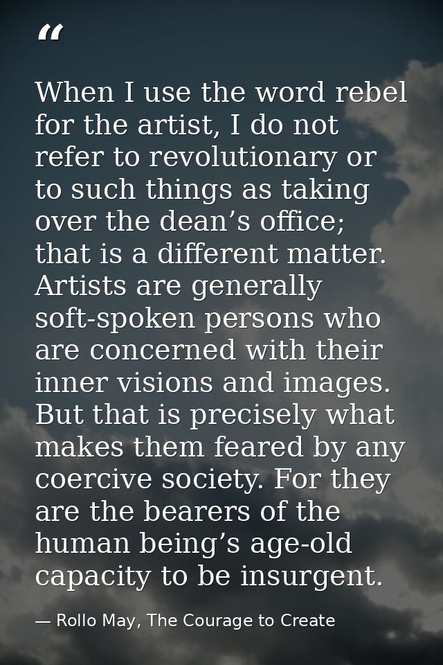 When I use the word rebel for the artist, I do not refer to revolutionary or to such things as taking over the dean’s of — Rollo May, The Courage to Create