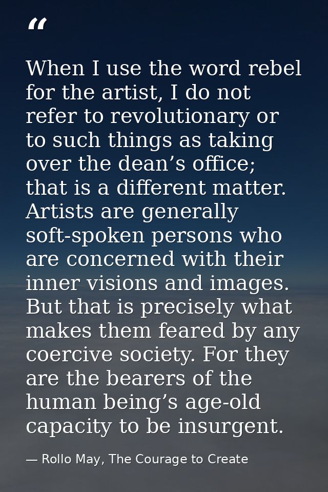 When I use the word rebel for the artist, I do not refer to revolutionary or to such things as taking over the dean’s of — Rollo May, The Courage to Create