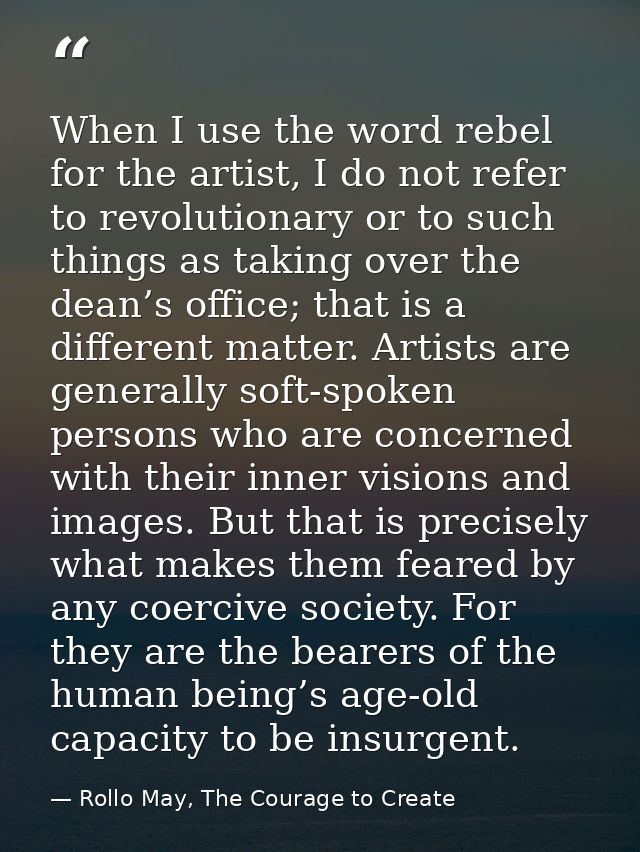 When I use the word rebel for the artist, I do not refer to revolutionary or to such things as taking over the dean’s of — Rollo May, The Courage to Create