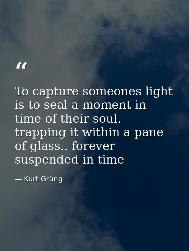 To capture someones light is to seal a moment in time of their soul. trapping it within a pane of glass.. forever suspen — Kurt Grüng