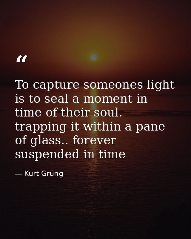 To capture someones light is to seal a moment in time of their soul. trapping it within a pane of glass.. forever suspen — Kurt Grüng
