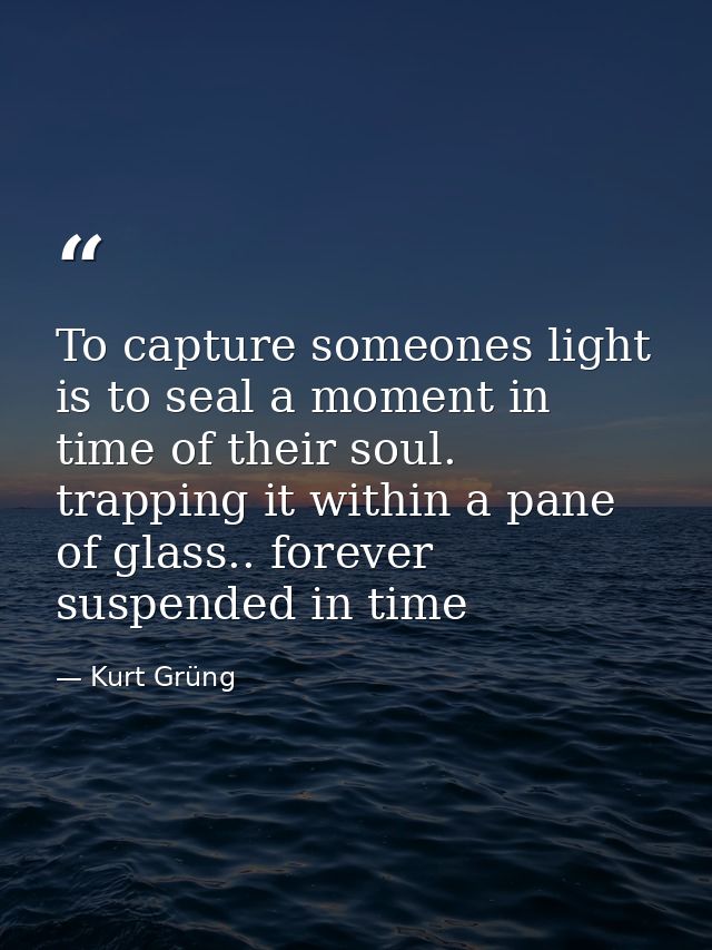 To capture someones light is to seal a moment in time of their soul. trapping it within a pane of glass.. forever suspen — Kurt Grüng